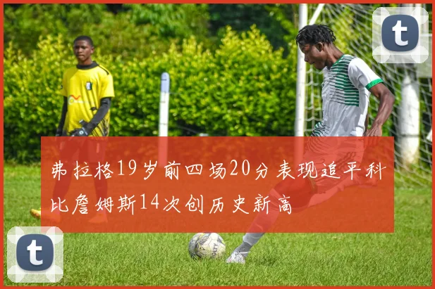 弗拉格19岁前四场20分表现追平科比詹姆斯14次创历史新高