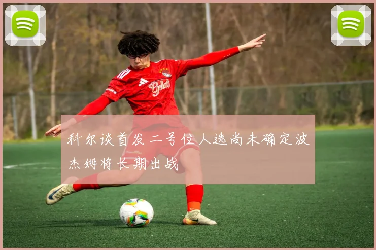 科尔谈首发二号位人选尚未确定波杰姆将长期出战