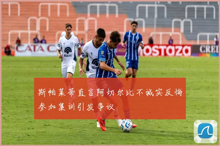斯帕莱蒂直言阿切尔比不诚实反悔参加集训引发争议
