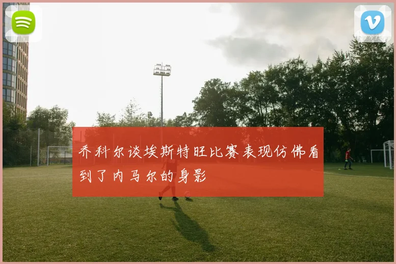 乔科尔谈埃斯特旺比赛表现仿佛看到了内马尔的身影
