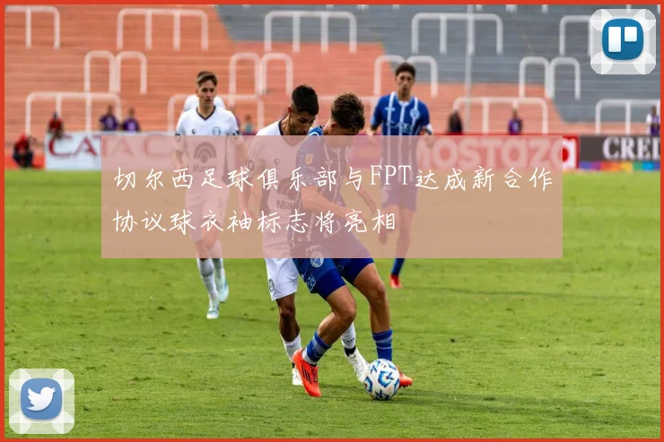 切尔西足球俱乐部与FPT达成新合作协议球衣袖标志将亮相