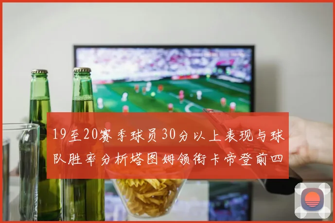 19至20赛季球员30分以上表现与球队胜率分析塔图姆领衔卡帝登前四