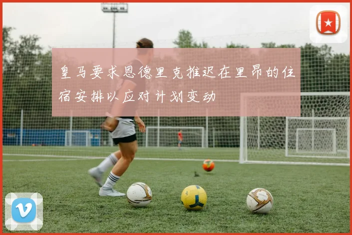皇马要求恩德里克推迟在里昂的住宿安排以应对计划变动