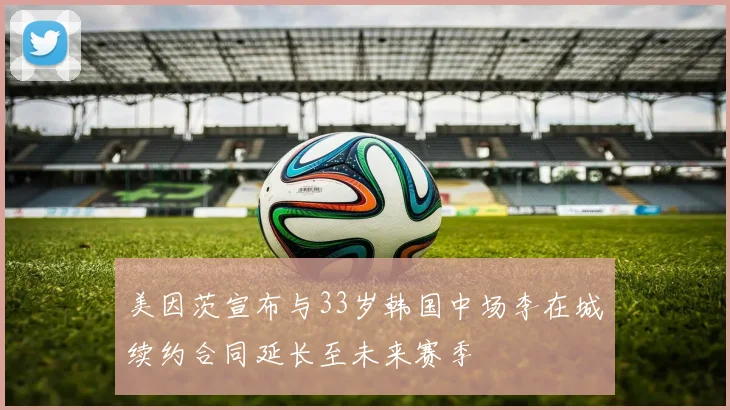 美因茨宣布与33岁韩国中场李在城续约合同延长至未来赛季