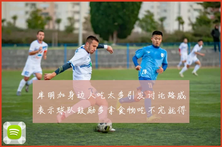 库明加身边人吃太多引发讨论路威表示球队鼓励多拿食物吃不完就得扔掉