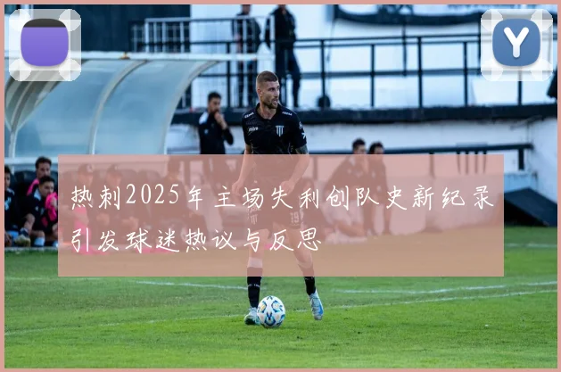 热刺2025年主场失利创队史新纪录引发球迷热议与反思