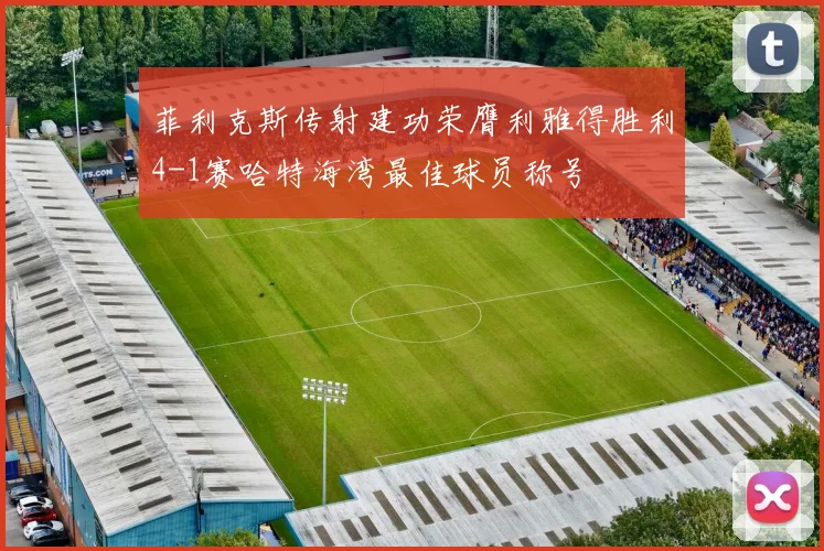 菲利克斯传射建功荣膺利雅得胜利4-1赛哈特海湾最佳球员称号