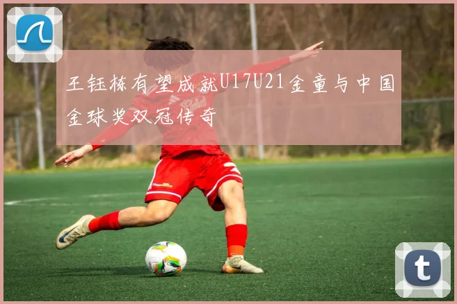 王钰栋有望成就U17U21金童与中国金球奖双冠传奇