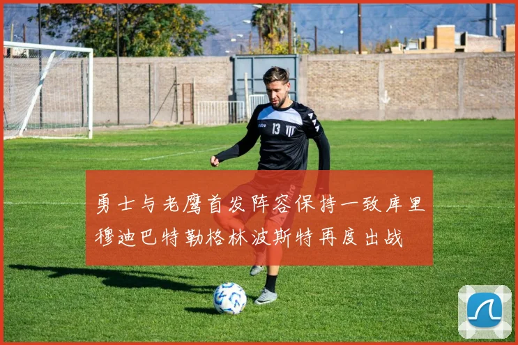勇士与老鹰首发阵容保持一致库里穆迪巴特勒格林波斯特再度出战